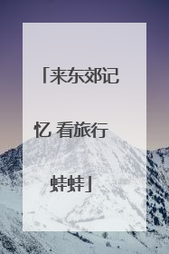 来东郊记忆 看旅行蛙蛙