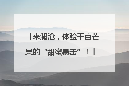 来澜沧，体验千亩芒果的“甜蜜暴击”！