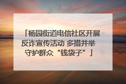 杨园街道电信社区开展反诈宣传活动 多措并举守护群众“钱袋子”