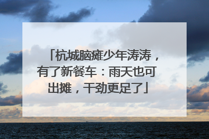 杭城脑瘫少年涛涛，有了新餐车：雨天也可出摊，干劲更足了