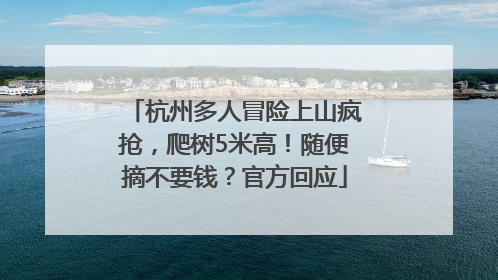 杭州多人冒险上山疯抢，爬树5米高！随便摘不要钱？官方回应