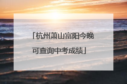 杭州萧山富阳今晚可查询中考成绩
