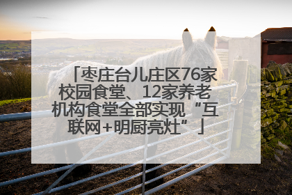 枣庄台儿庄区76家校园食堂、12家养老机构食堂全部实现“互联网+明厨亮灶”