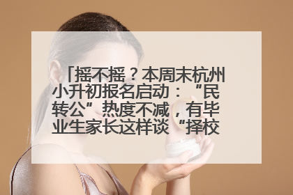摇不摇？本周末杭州小升初报名启动：“民转公”热度不减，有毕业生家长这样谈“择校真相”……