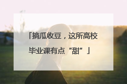 摘瓜收豆，这所高校毕业课有点“甜”