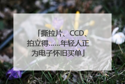 撕拉片、CCD、拍立得……年轻人正为电子怀旧买单