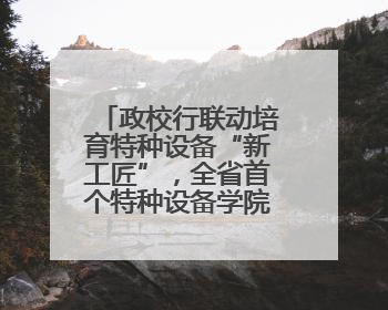 政校行联动培育特种设备“新工匠”，全省首个特种设备学院在黄冈职业技术学院成立