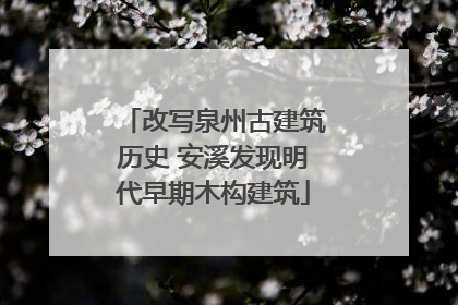 改写泉州古建筑历史 安溪发现明代早期木构建筑