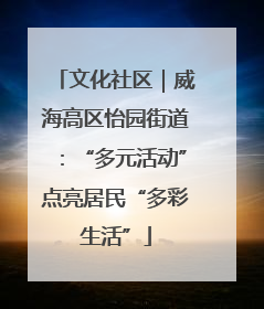 文化社区｜威海高区怡园街道：“多元活动”点亮居民“多彩生活”