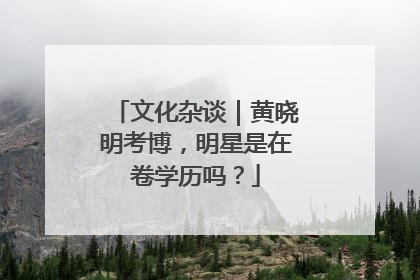 文化杂谈｜黄晓明考博，明星是在卷学历吗？