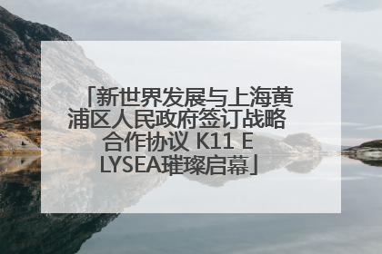新世界发展与上海黄浦区人民政府签订战略合作协议 K11 ELYSEA璀璨启幕