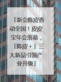 新会陈皮香动全国！皮皮宝年会落幕，「陈皮＋」三大新品引领产业升级