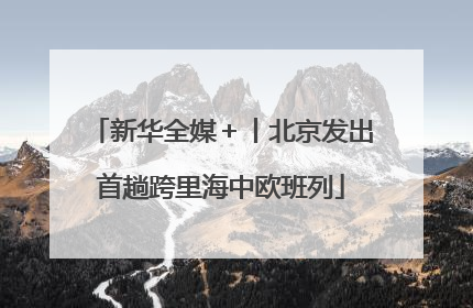 新华全媒＋丨北京发出首趟跨里海中欧班列