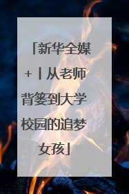新华全媒+丨从老师背篓到大学校园的追梦女孩