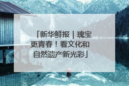 新华鲜报｜瑰宝更青春！看文化和自然遗产新光彩