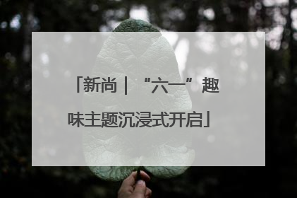 新尚｜“六一”趣味主题沉浸式开启