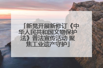 新晃开展新修订《中华人民共和国文物保护法》普法宣传活动 聚焦工业遗产守护