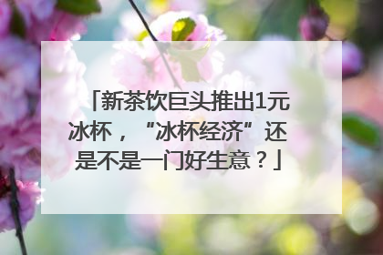 新茶饮巨头推出1元冰杯，“冰杯经济”还是不是一门好生意？