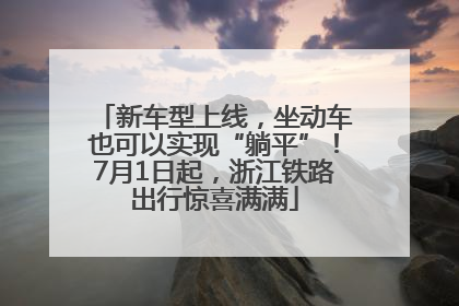 新车型上线，坐动车也可以实现“躺平”！7月1日起，浙江铁路出行惊喜满满
