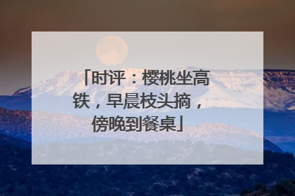 时评：樱桃坐高铁，早晨枝头摘，傍晚到餐桌