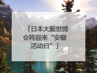 日本大阪世博会将迎来“安徽活动日”