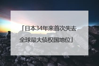 日本34年来首次失去全球最大债权国地位