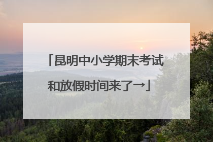 昆明中小学期末考试和放假时间来了→