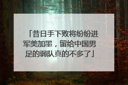 昔日手下败将纷纷进军美加墨，留给中国男足的弱队真的不多了