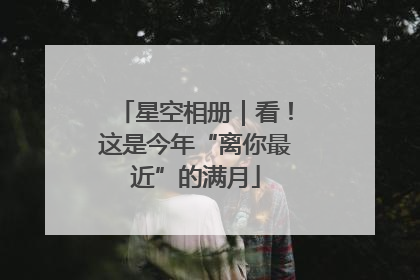 星空相册｜看！这是今年“离你最近”的满月