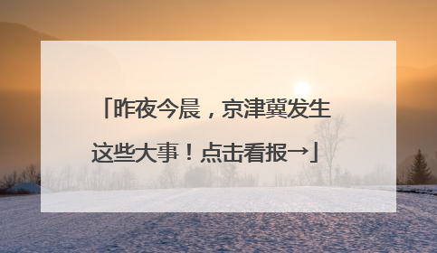 昨夜今晨，京津冀发生这些大事！点击看报→