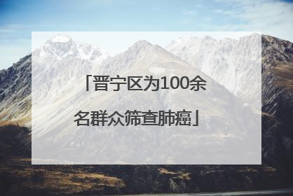 晋宁区为100余名群众筛查肺癌