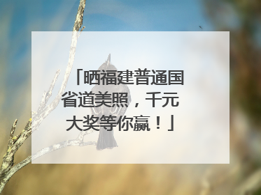 晒福建普通国省道美照，千元大奖等你赢！