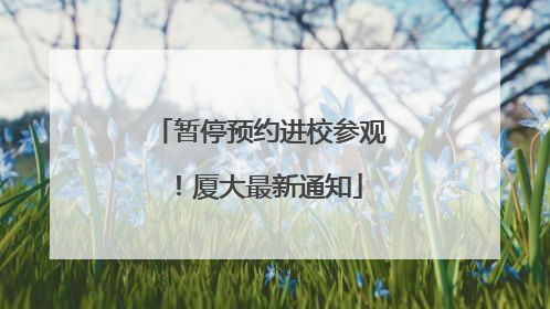 暂停预约进校参观！厦大最新通知