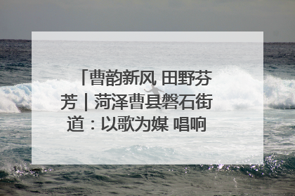 曹韵新风 田野芬芳｜菏泽曹县磐石街道：以歌为媒 唱响乡土“新歌声”