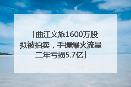 曲江文旅1600万股拟被拍卖，手握爆火流量三年亏损5.7亿