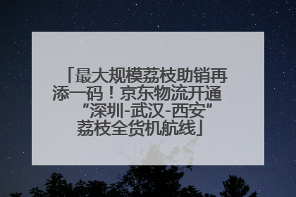 最大规模荔枝助销再添一码！京东物流开通“深圳-武汉-西安” 荔枝全货机航线
