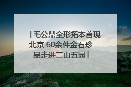 毛公鼎全形拓本首现北京 60余件金石珍品走进三山五园