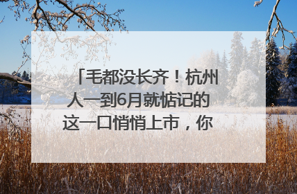 毛都没长齐！杭州人一到6月就惦记的这一口悄悄上市，你打算尝鲜吗？