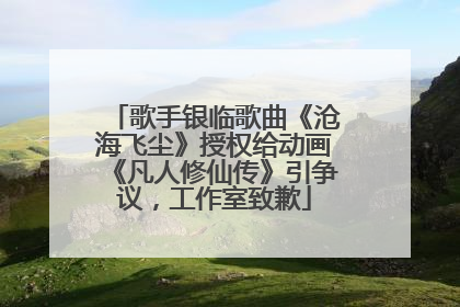 歌手银临歌曲《沧海飞尘》授权给动画《凡人修仙传》引争议，工作室致歉