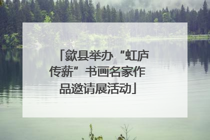 歙县举办“虹庐传薪”书画名家作品邀请展活动