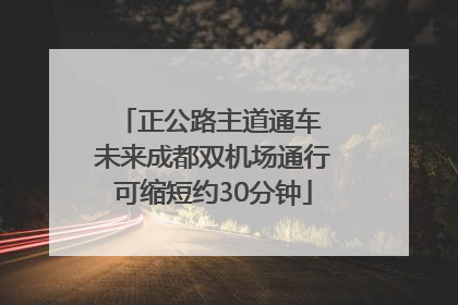 正公路主道通车 未来成都双机场通行可缩短约30分钟