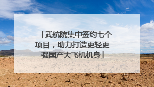 武航院集中签约七个项目，助力打造更轻更强国产大飞机机身