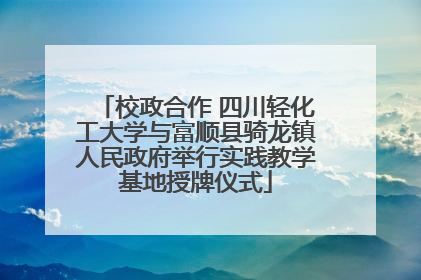 校政合作 四川轻化工大学与富顺县骑龙镇人民政府举行实践教学基地授牌仪式