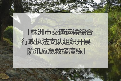 株洲市交通运输综合行政执法支队组织开展防汛应急救援演练