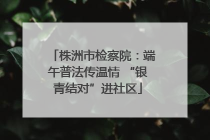 株洲市检察院：端午普法传温情 “银青结对”进社区