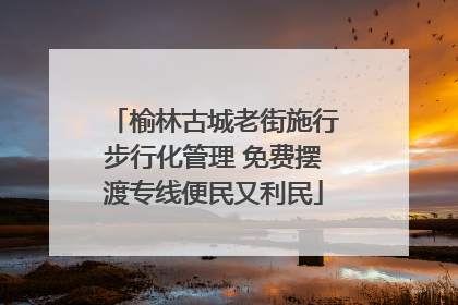 榆林古城老街施行步行化管理 免费摆渡专线便民又利民
