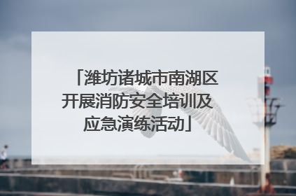 潍坊诸城市南湖区开展消防安全培训及应急演练活动