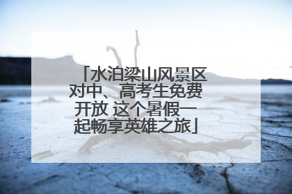 水泊梁山风景区对中、高考生免费开放 这个暑假一起畅享英雄之旅