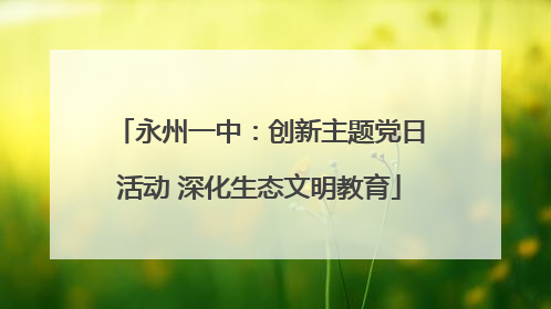 永州一中：创新主题党日活动 深化生态文明教育