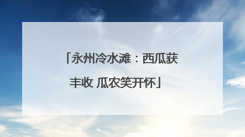 永州冷水滩：西瓜获丰收 瓜农笑开怀